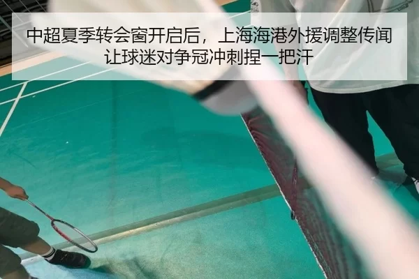 中超夏季转会窗开启后，上海海港外援调整传闻让球迷对争冠冲刺捏一把汗